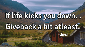 If life kicks you down..giveback a hit atleast.