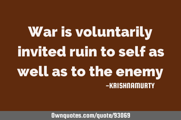 War is voluntarily invited ruin to self as well as to the
