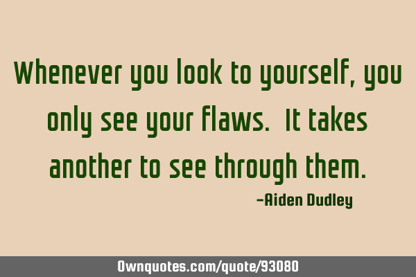 Whenever you look to yourself, you only see your flaws. It takes another to see through