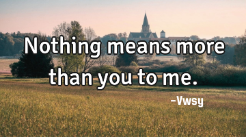 Nothing means more than you to me.