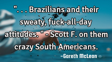"...Brazilians and their sweaty, fuck-all-day attitudes." - Scott F. on them crazy South Americans.