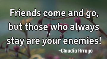 Friends come and go , but those who always stay are your enemies!