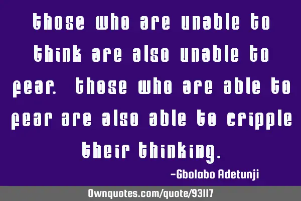 Those who are unable to think are also unable to fear. Those who are able to fear are also able to