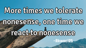 More times we tolerate nonesense,one time we react to nonesense