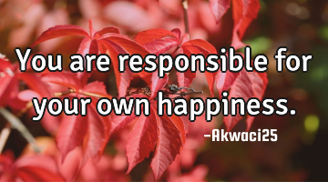 You are responsible for your own happiness.
