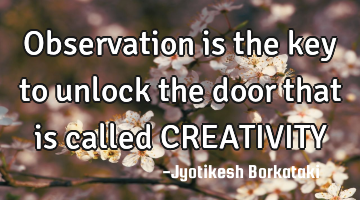 Observation is the key to unlock the door that is called CREATIVITY