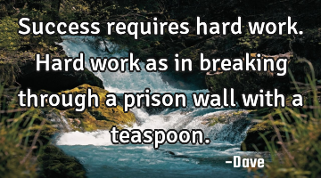 Success requires hard work. Hard work as in breaking through a prison wall with a