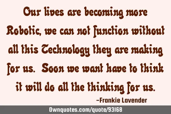 Our lives are becoming more Robotic, we can not function without all this Technology they are