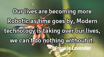 Our lives are becoming more Robotic as time goes by, Modern technology is taking over our lives, we