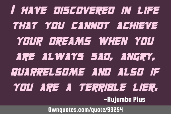 I have discovered in life that you cannot achieve your dreams when you are always sad, angry,