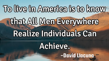 To live in America is to know that All Men Everywhere Realize Individuals Can Achieve.