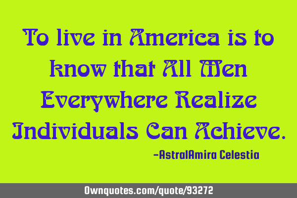 To live in America is to know that All Men Everywhere Realize Individuals Can A