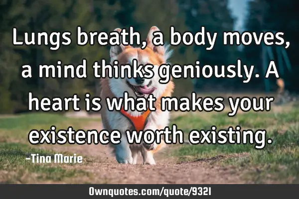 Lungs breath, a body moves, a mind thinks geniously. A heart is what makes your existence worth