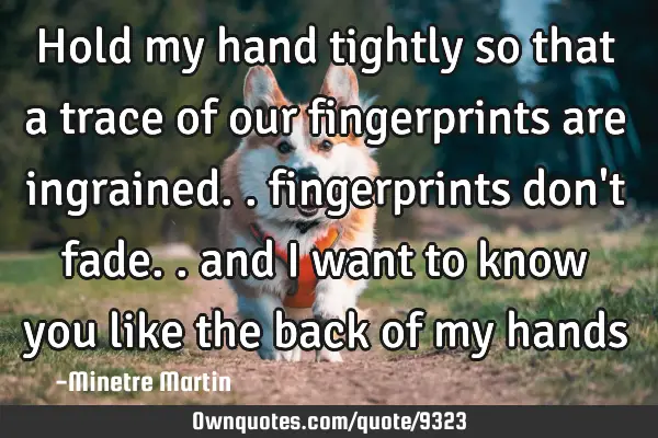Hold my hand tightly so that a trace of our fingerprints are ingrained.. fingerprints don