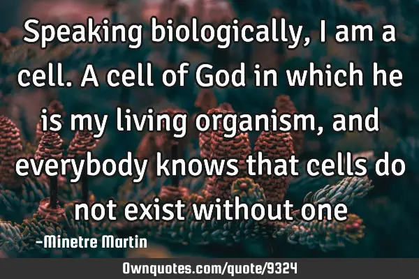 Speaking biologically, I am a cell. A cell of God in which he is my living organism, and everybody