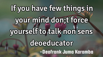 If you have few things in your mind don;t force yourself to talk non sens deoeducator