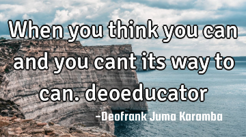 When you think you can and you cant its way to can. deoeducator