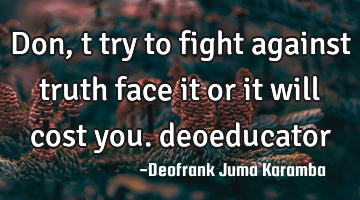 Don,t try to fight against truth face it or it will cost you. deoeducator
