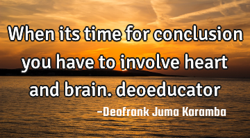 When its time for conclusion you have to involve heart and brain. deoeducator