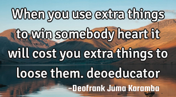 When you use extra things to win somebody heart it will cost you extra things to loose them.