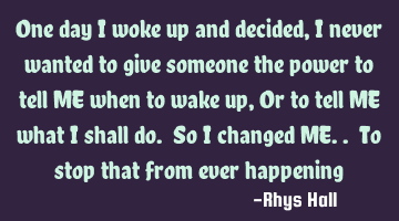 One day I woke up and decided, I never wanted to give someone the power to tell ME when to wake up,