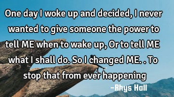 One day I woke up and decided, I never wanted to give someone the power to tell ME when to wake up,