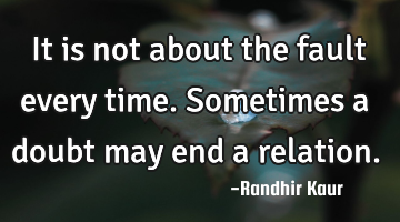 It is not about the fault every time. Sometimes a doubt may end a relation.