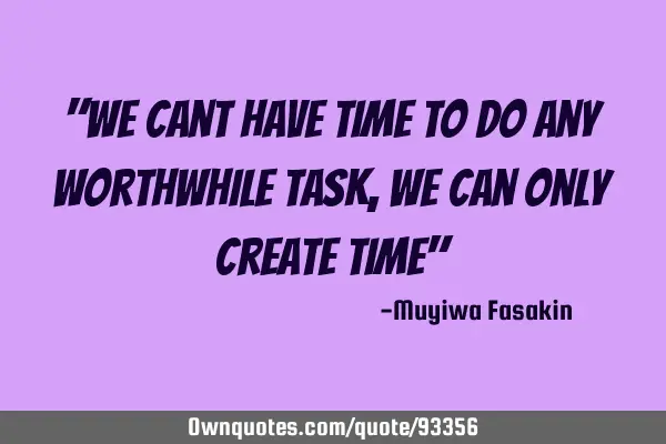 "We cant have time to do any worthwhile task, we can only create time"