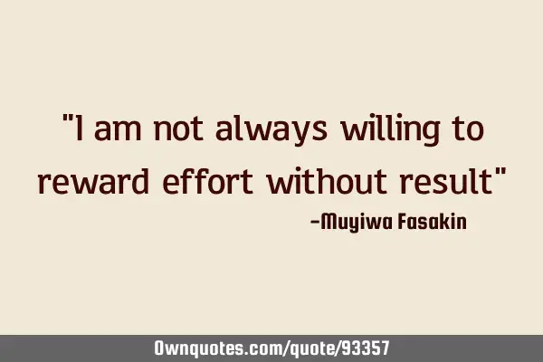 "I am not always willing to reward effort without result"