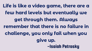 Life is like a video game, there are a few hard levels but eventually we get through them. Always