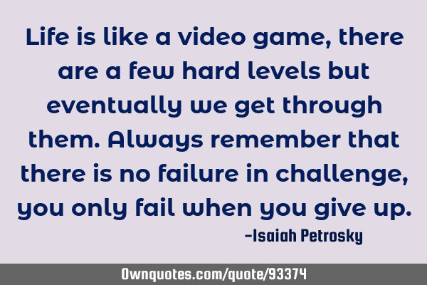 Life is like a video game, there are a few hard levels but eventually we get through them. Always
