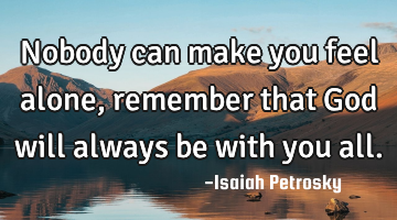 Nobody can make you feel alone, remember that God will always be with you all.