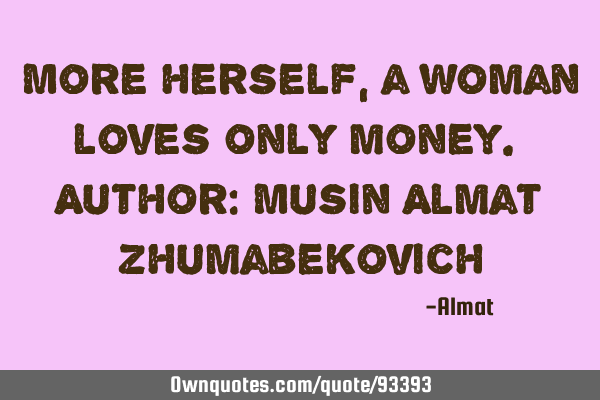 More herself, a woman loves only money. Author: Musin Almat Z