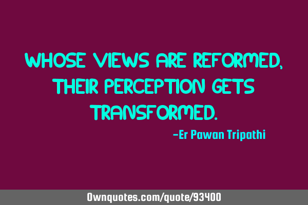 Whose views are reformed, Their perception gets