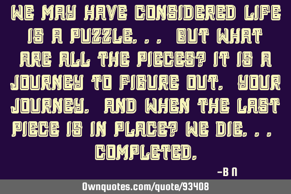 We may have considered life is a puzzle... but what are all the pieces? It is a journey to figure