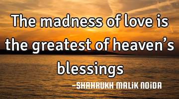 The madness of love is the greatest of heaven’s blessings