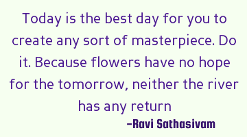 Today is the best day for you to create any sort of masterpiece. Do it. Because flowers have no