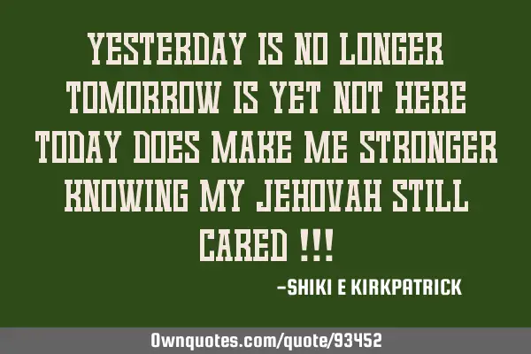 YESTERDAY IS NO LONGER TOMORROW IS YET NOT HERE TODAY DOES MAKE ME STRONGER KNOWING MY JEHOVAH STILL