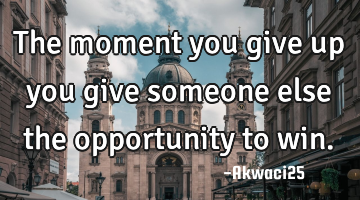 The moment you give up you give someone else the opportunity to win.