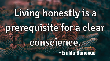 Living honestly is a prerequisite for a clear conscience.