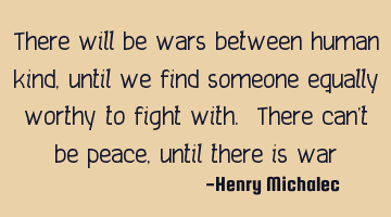 There will be wars between humans as long as we find someone equally worthy to fight with. There