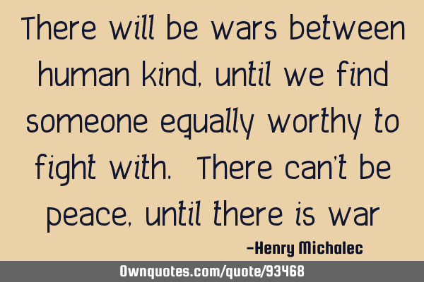 There will be wars between humans as long as we find someone equally worthy to fight with. There