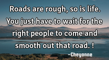 Roads are rough, so is life. You just have to wait for the right people to come and smooth out that