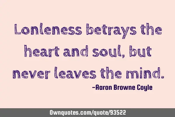 Lonleness betrays the heart and soul, but never leaves the