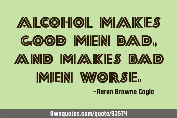 Alcohol makes good men bad, and makes bad men