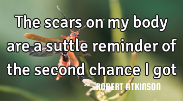 The scars on my body are a suttle reminder of the second chance i got