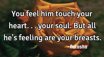 You feel him touch your heart... your soul. But all he