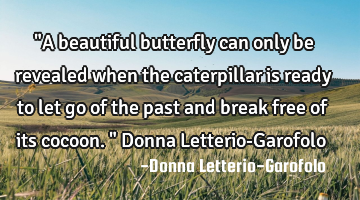 "A beautiful butterfly can only be revealed when the caterpillar is ready to let go of the past and