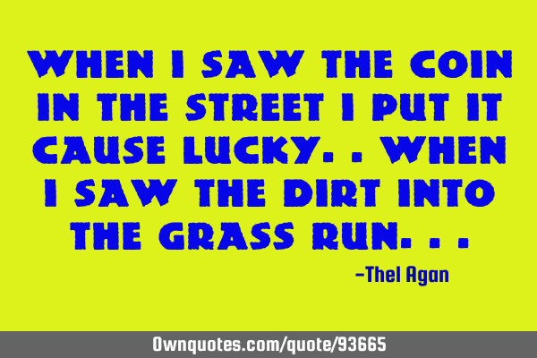 When i saw the coin in the street i put it cause lucky..when i saw the dirt into the grass