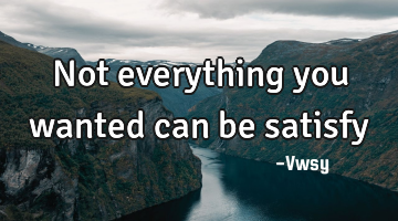 Not everything you wanted can be satisfy